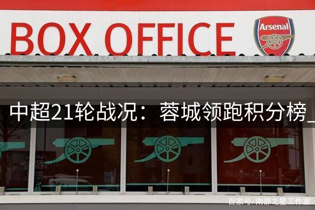 中超21轮战况：蓉城领跑积分榜 申花深陷连败泥潭