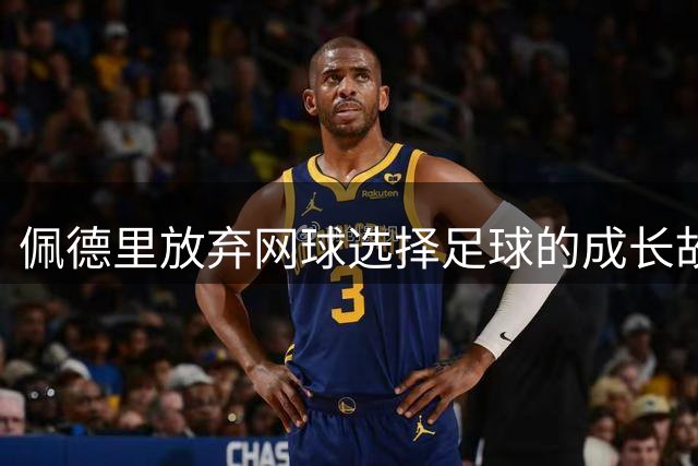 佩德里放弃网球选择足球的成长故事
