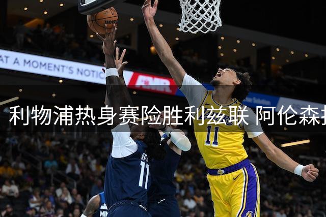 利物浦热身赛险胜利兹联 阿伦森抢断破门难挽败局