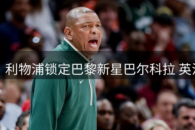 利物浦锁定巴黎新星巴尔科拉 英法两大豪门再现球员交易往事