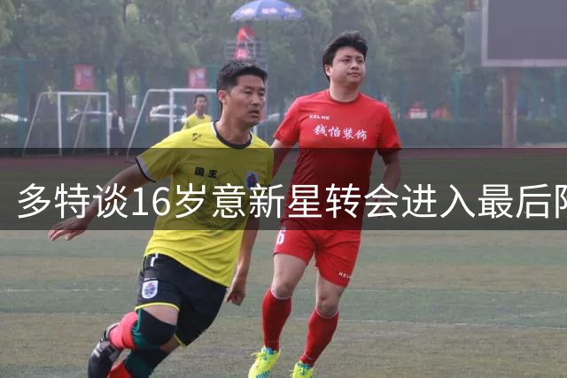多特谈16岁意新星转会进入最后阶段