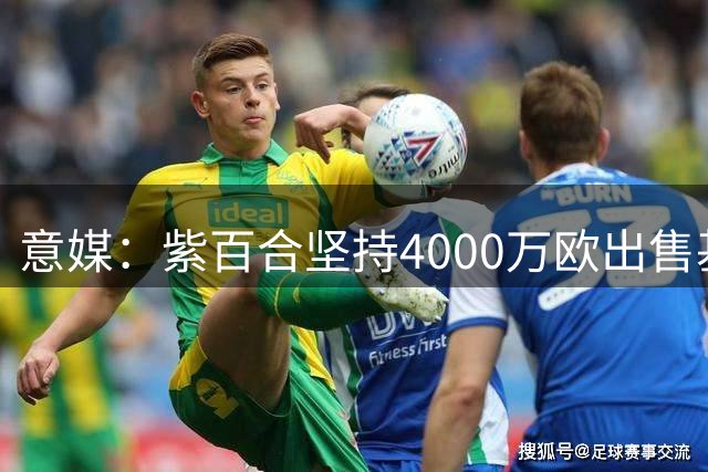 意媒：紫百合坚持4000万欧出售基恩 葡国脚进入备选名单