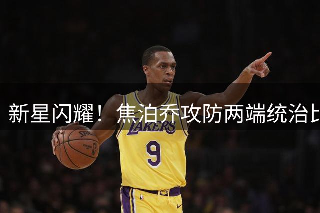 新星闪耀！焦泊乔攻防两端统治比赛 暴力隔扣+血帽引爆全场