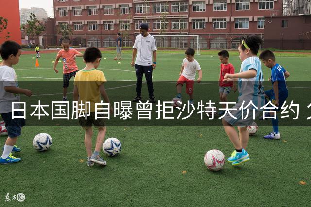 日本国脚自曝曾拒沙特天价合约 父母态度成关键转折