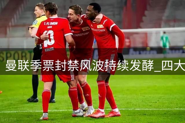 曼联季票封禁风波持续发酵 四大球迷组织联名抗议管理方式