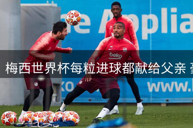 梅西世界杯每粒进球都献给父亲 豪尔赫生前隐瞒病情守护儿子梦想