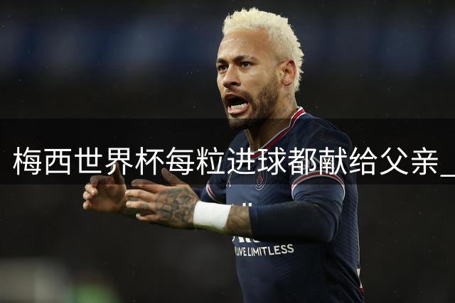 梅西世界杯每粒进球都献给父亲 豪尔赫生前隐瞒病情守护儿子梦想