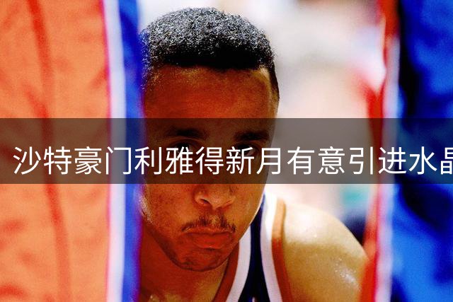 沙特豪门利雅得新月有意引进水晶宫前锋萨尔