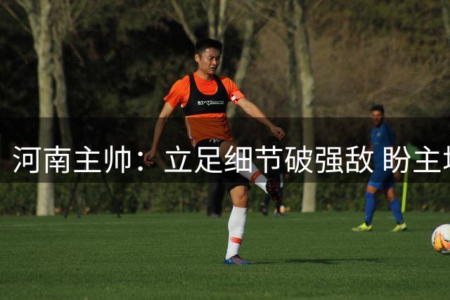 河南主帅：立足细节破强敌 盼主场延续胜势
