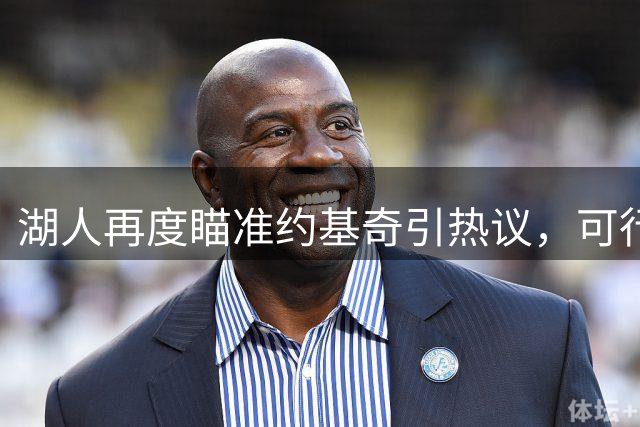 湖人再度瞄准约基奇引热议，可行性遭质疑