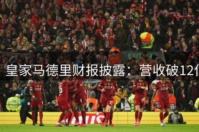 皇家马德里财报披露：营收破12亿欧元创纪录