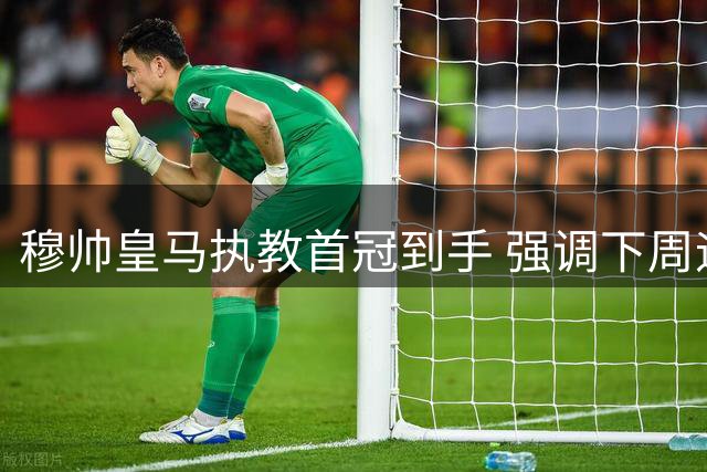 穆帅皇马执教首冠到手 强调下周迎来关键备战