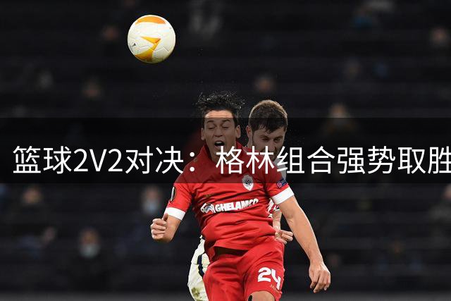 篮球2V2对决：格林组合强势取胜