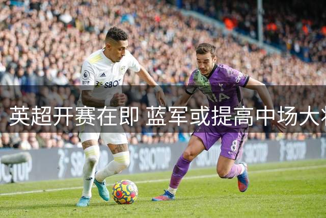 英超开赛在即 蓝军或提高中场大将标价