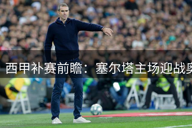 西甲补赛前瞻：塞尔塔主场迎战奥萨苏纳