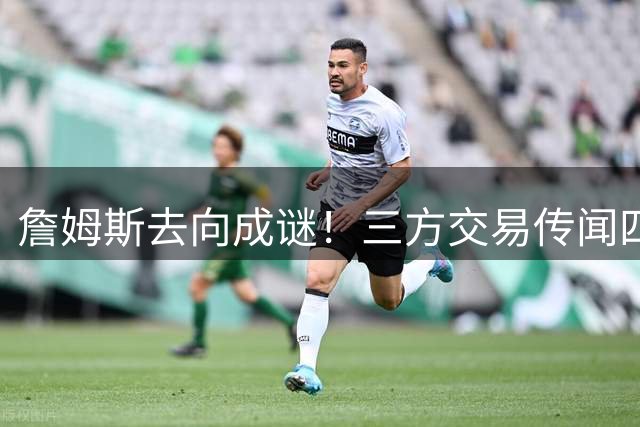 詹姆斯去向成谜！三方交易传闻四起，11位球星加入招募大战