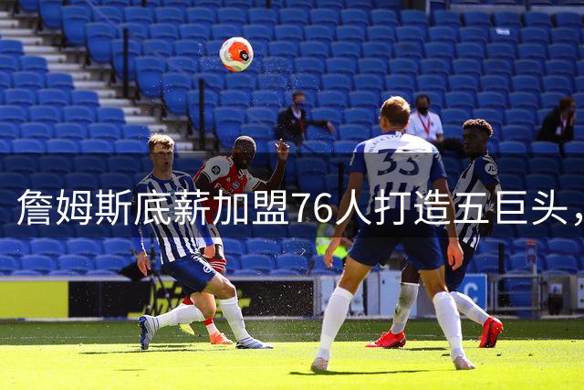 詹姆斯底薪加盟76人打造五巨头，NBA开启新时代传奇篇章
