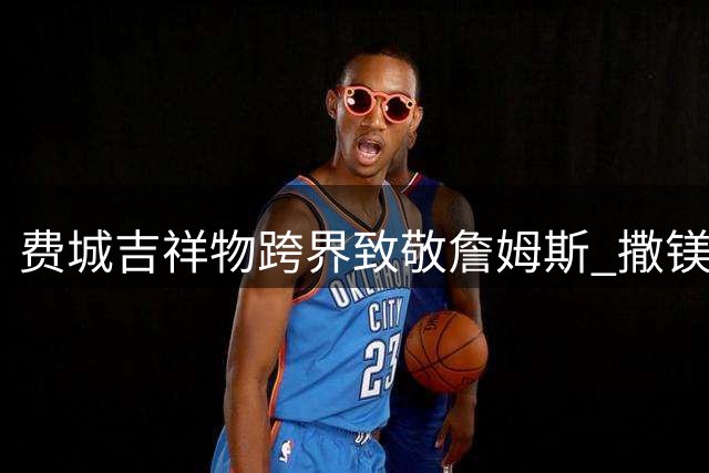 费城吉祥物跨界致敬詹姆斯 撒镁粉暴扣引爆全城狂欢