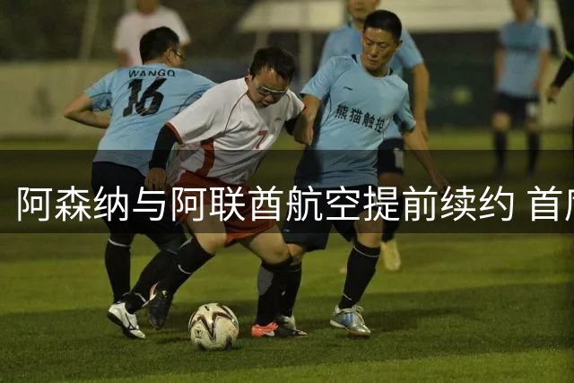 阿森纳与阿联酋航空提前续约 首席商务官功成身退