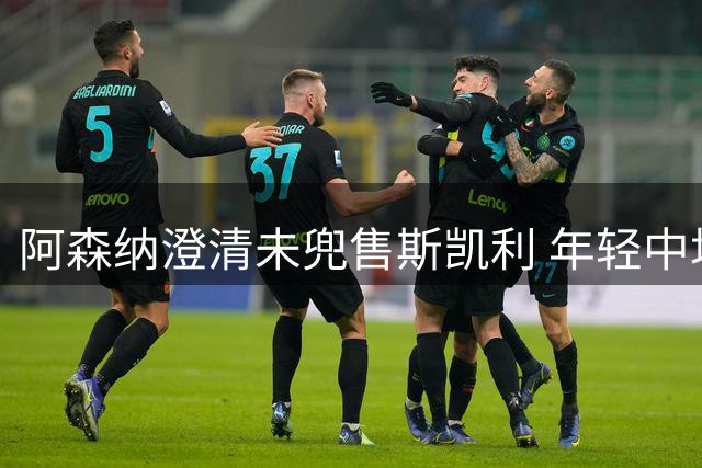阿森纳澄清未兜售斯凯利 年轻中场决心留队证明自己