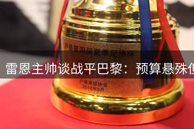 雷恩主帅谈战平巴黎：预算悬殊但球队表现可圈可点