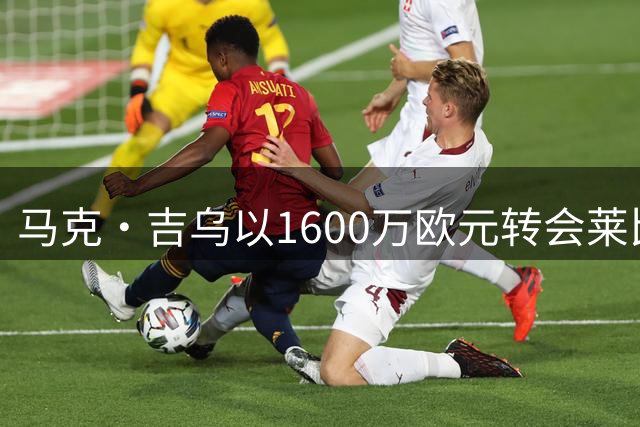 马克·吉乌以1600万欧元转会莱比锡 切尔西获二次分成权益