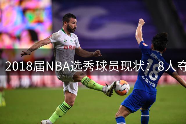 2018届NBA选秀球员现状：8人夺冠军团崛起，高顺位选手命运几何