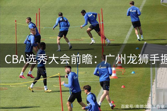 CBA选秀大会前瞻：广州龙狮手握状元签锁定神秘新星