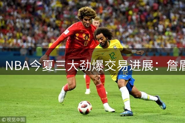 NBA今夏三大劲爆交易进展：詹眉矛盾真相浮现 绿军密谋挖角库里