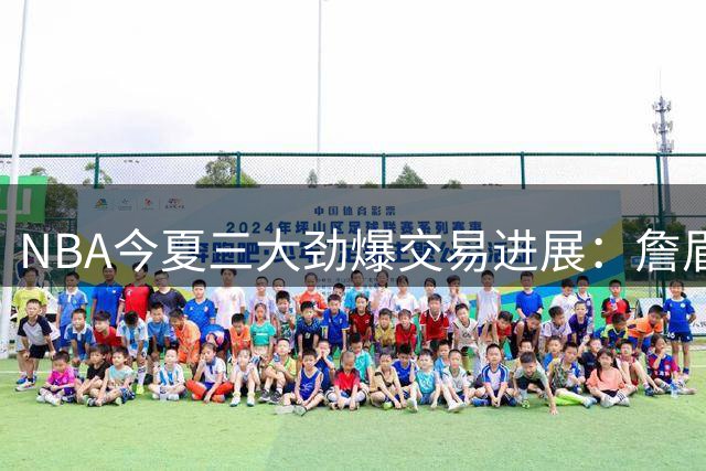NBA今夏三大劲爆交易进展：詹眉矛盾真相浮现 绿军密谋挖角库里