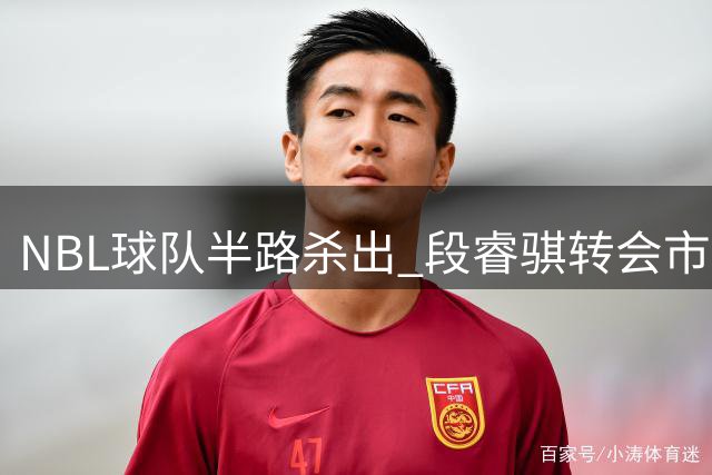 NBL球队半路杀出 段睿骐转会市场风云再起