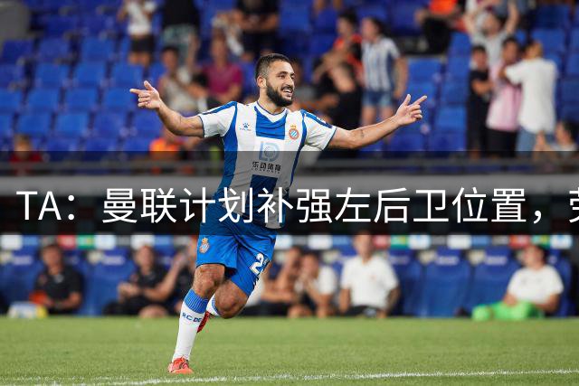 TA：曼联计划补强左后卫位置，劳姆、霍尔、胡安·米兰达等在列